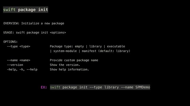 swift package init
OVERVIEW: Initialize a new package


USAGE: swift package init 


OPTIONS:


--type  Package type: empty | library | executable


| system-module | manifest (default: library)
 
--name  Provide custom package name


--version Show the version.


-help, -h, --help Show help information.
swift package init --type library --name SPMDemo
EX:
