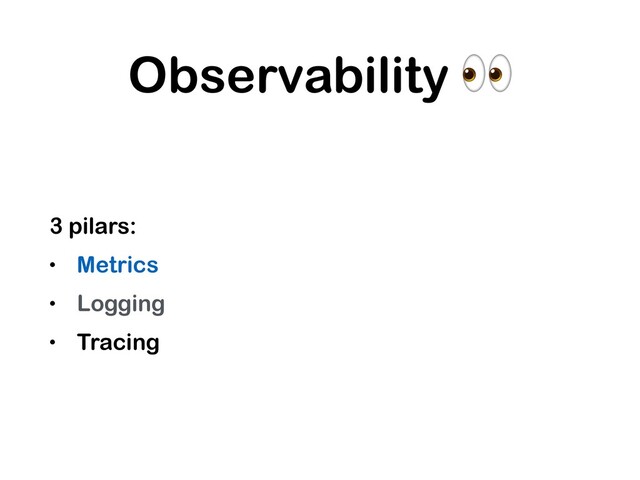 Observability 
3 pilars:
• Metrics
• Logging
• Tracing
