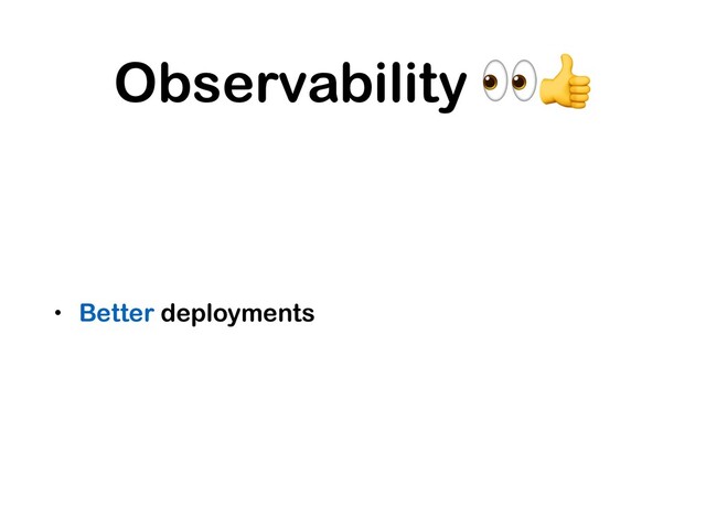 Observability 
• Better deployments
