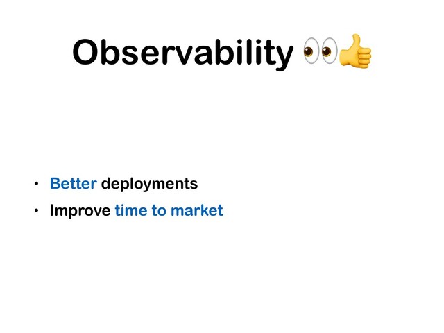 Observability 
• Better deployments
• Improve time to market
