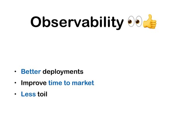 Observability 
• Better deployments
• Improve time to market
• Less toil
