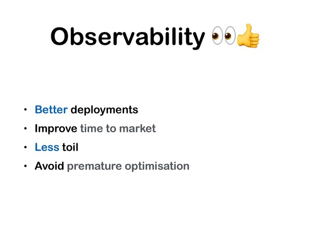 Observability 
• Better deployments
• Improve time to market
• Less toil
• Avoid premature optimisation
