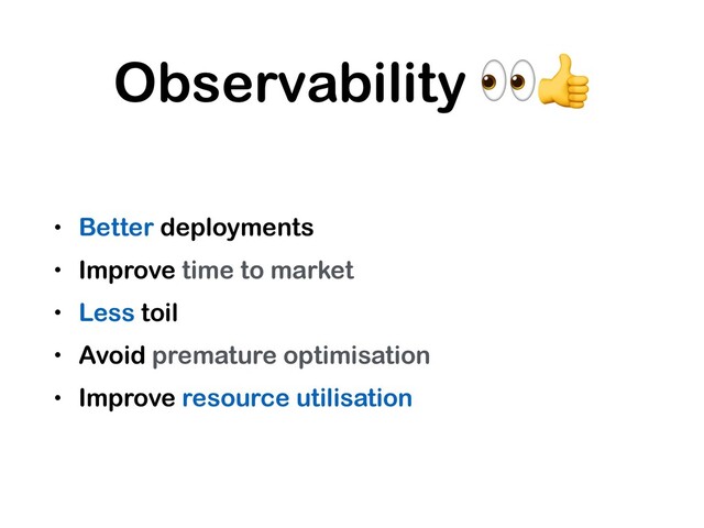 Observability 
• Better deployments
• Improve time to market
• Less toil
• Avoid premature optimisation
• Improve resource utilisation
