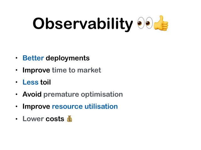 Observability 
• Better deployments
• Improve time to market
• Less toil
• Avoid premature optimisation
• Improve resource utilisation
• Lower costs 
