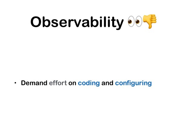 Observability 
• Demand effort on coding and configuring
