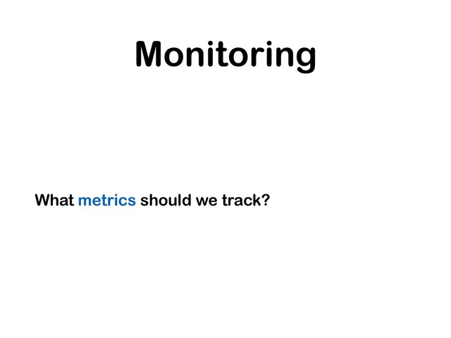 Monitoring
What metrics should we track?
