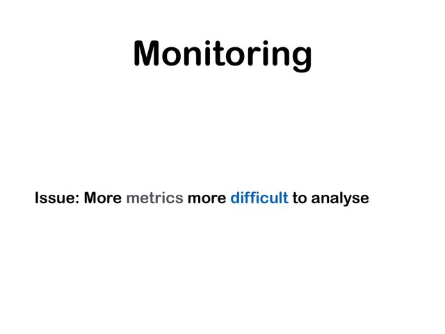 Monitoring
Issue: More metrics more difficult to analyse
