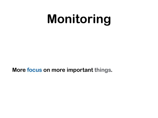 Monitoring
More focus on more important things.
