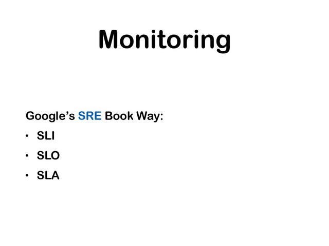 Monitoring
Google’s SRE Book Way:
• SLI
• SLO
• SLA
