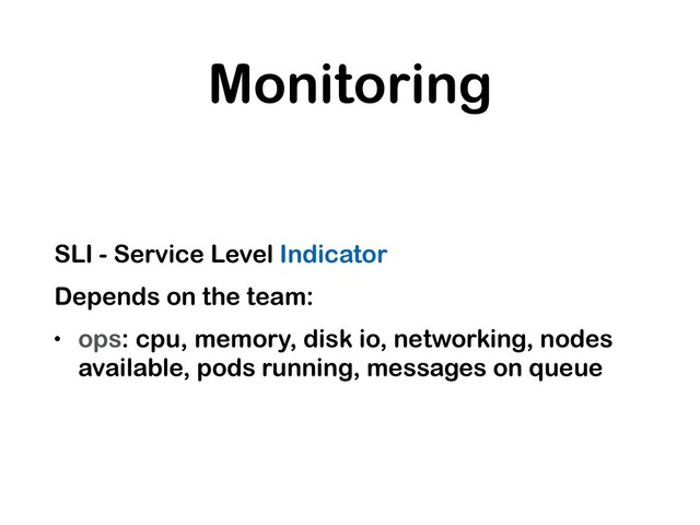 Monitoring
SLI - Service Level Indicator
Depends on the team:
• ops: cpu, memory, disk io, networking, nodes
available, pods running, messages on queue
