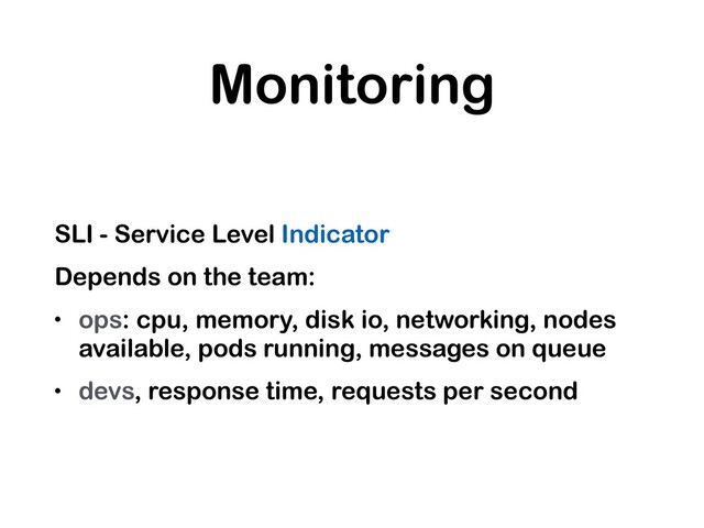 Monitoring
SLI - Service Level Indicator
Depends on the team:
• ops: cpu, memory, disk io, networking, nodes
available, pods running, messages on queue
• devs, response time, requests per second

