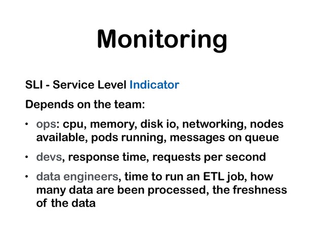 Monitoring
SLI - Service Level Indicator
Depends on the team:
• ops: cpu, memory, disk io, networking, nodes
available, pods running, messages on queue
• devs, response time, requests per second
• data engineers, time to run an ETL job, how
many data are been processed, the freshness
of the data
