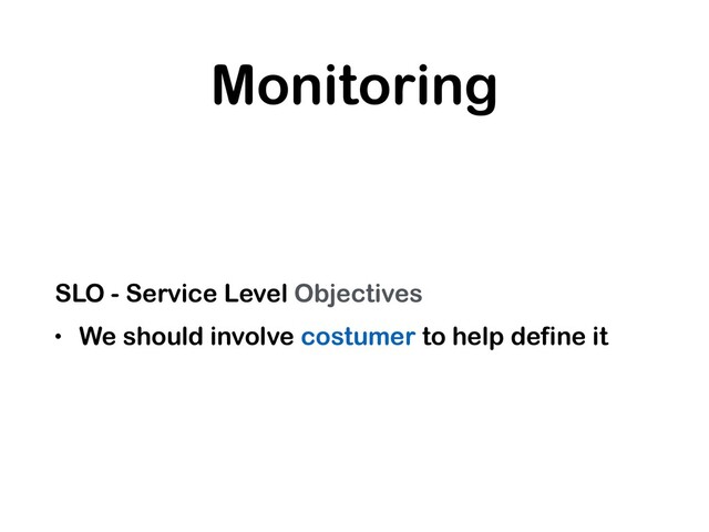 Monitoring
SLO - Service Level Objectives
• We should involve costumer to help define it
