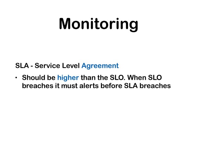 Monitoring
SLA - Service Level Agreement
• Should be higher than the SLO. When SLO
breaches it must alerts before SLA breaches
