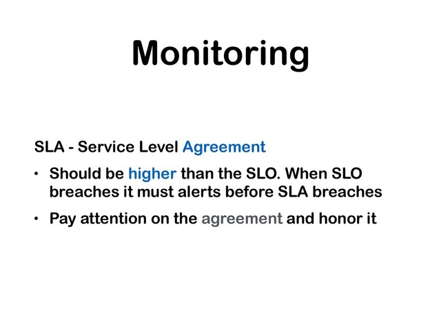 Monitoring
SLA - Service Level Agreement
• Should be higher than the SLO. When SLO
breaches it must alerts before SLA breaches
• Pay attention on the agreement and honor it
