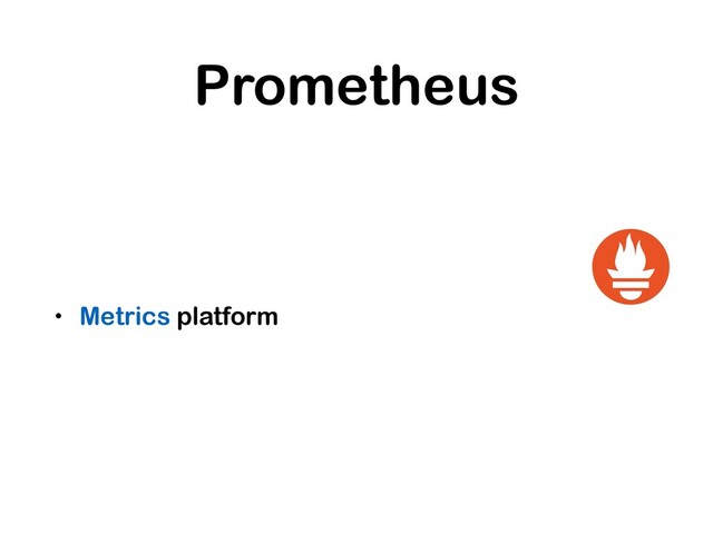 Prometheus
• Metrics platform
