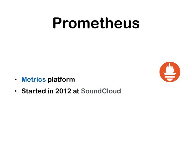 Prometheus
• Metrics platform
• Started in 2012 at SoundCloud
