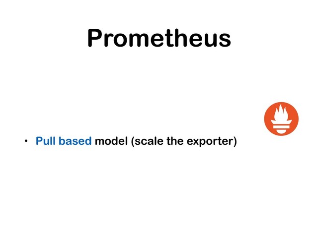 Prometheus
• Pull based model (scale the exporter)
