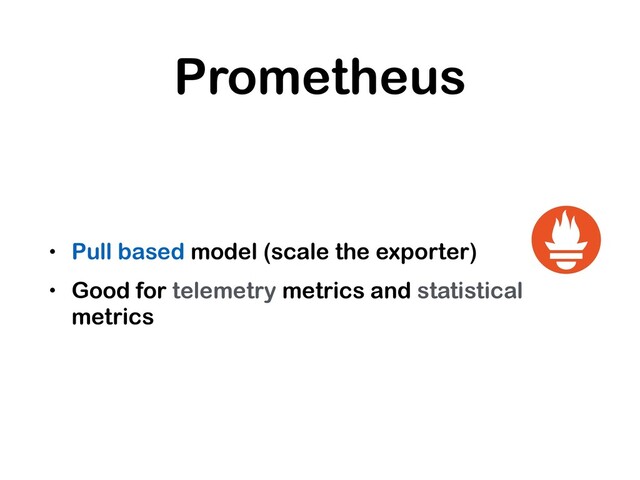 Prometheus
• Pull based model (scale the exporter)
• Good for telemetry metrics and statistical
metrics

