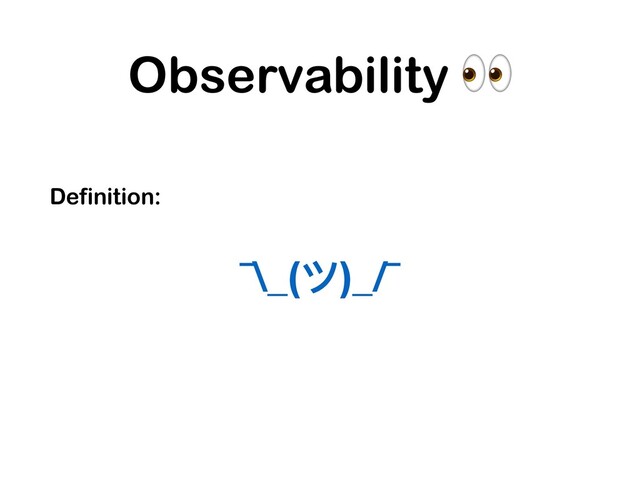 Observability 
Definition:
¯\_(ツ)_/¯
