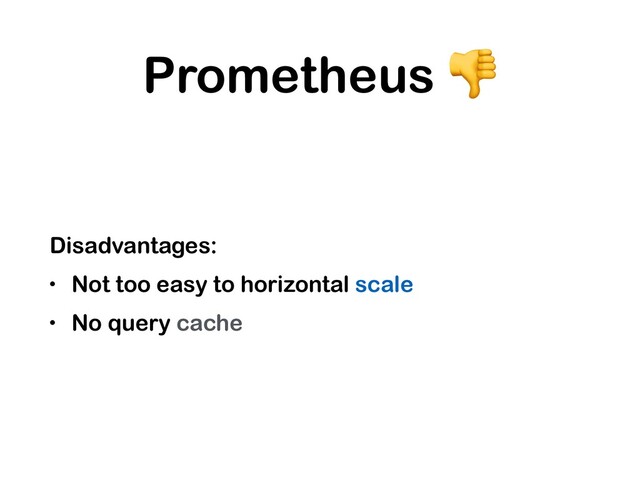 Prometheus 
Disadvantages:
• Not too easy to horizontal scale
• No query cache
