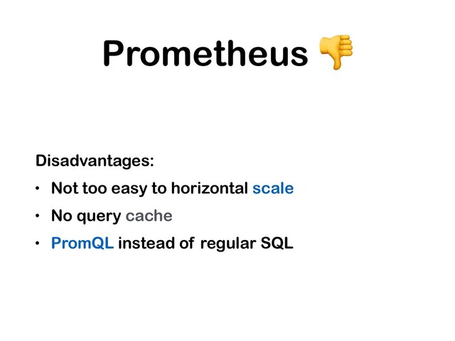 Prometheus 
Disadvantages:
• Not too easy to horizontal scale
• No query cache
• PromQL instead of regular SQL
