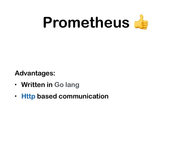 Prometheus 
Advantages:
• Written in Go lang
• Http based communication
