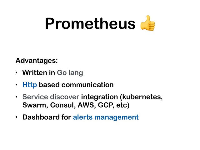 Prometheus 
Advantages:
• Written in Go lang
• Http based communication
• Service discover integration (kubernetes,
Swarm, Consul, AWS, GCP, etc)
• Dashboard for alerts management
