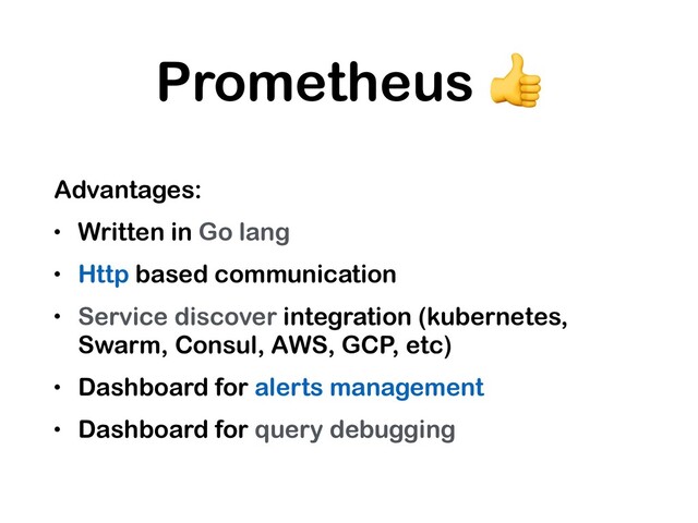 Prometheus 
Advantages:
• Written in Go lang
• Http based communication
• Service discover integration (kubernetes,
Swarm, Consul, AWS, GCP, etc)
• Dashboard for alerts management
• Dashboard for query debugging
