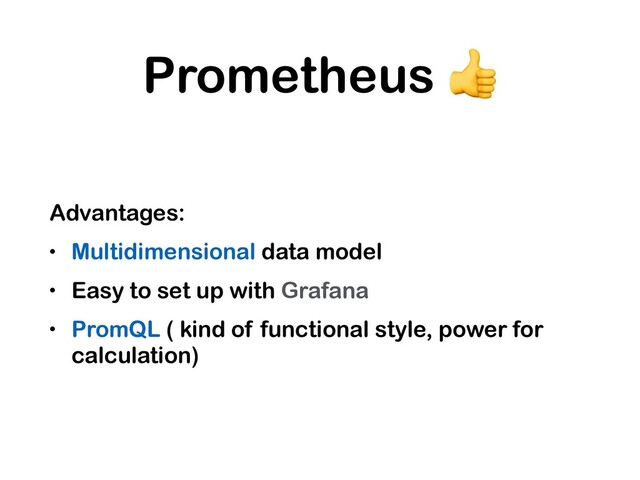Prometheus 
Advantages:
• Multidimensional data model
• Easy to set up with Grafana
• PromQL ( kind of functional style, power for
calculation)
