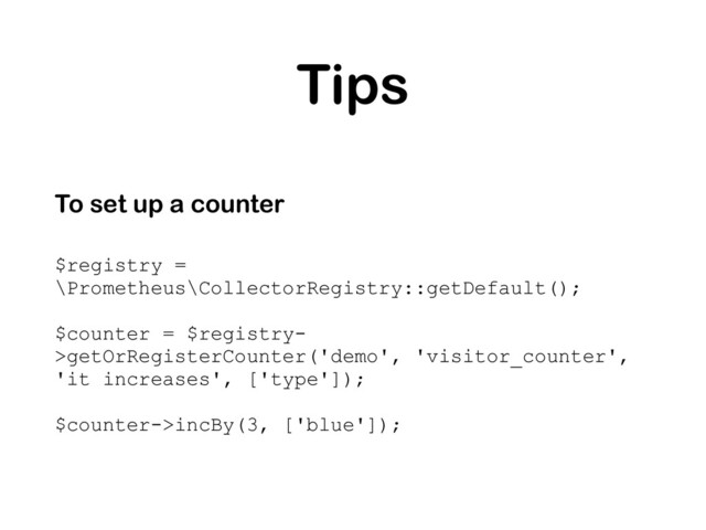 Tips
To set up a counter
$registry =
\Prometheus\CollectorRegistry::getDefault();
$counter = $registry-
>getOrRegisterCounter('demo', 'visitor_counter',
'it increases', ['type']);
$counter->incBy(3, ['blue']);
