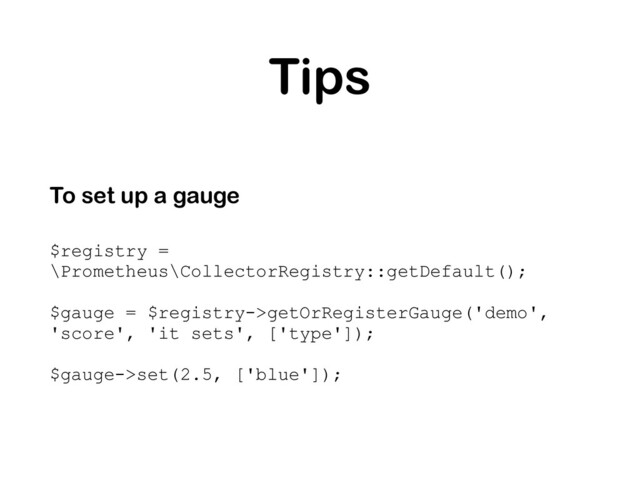 Tips
To set up a gauge
$registry =
\Prometheus\CollectorRegistry::getDefault();
$gauge = $registry->getOrRegisterGauge('demo',
'score', 'it sets', ['type']);
$gauge->set(2.5, ['blue']);
