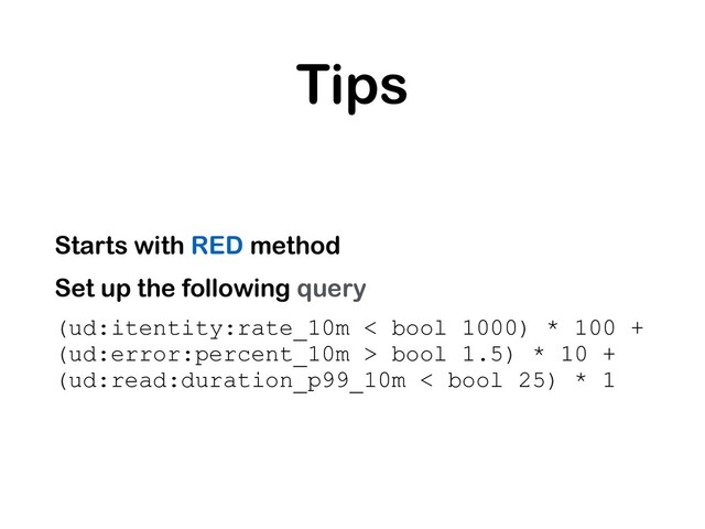 Tips
Starts with RED method
Set up the following query
(ud:itentity:rate_10m < bool 1000) * 100 +
(ud:error:percent_10m > bool 1.5) * 10 +
(ud:read:duration_p99_10m < bool 25) * 1
