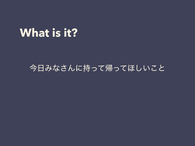 What is it?
ࠓ೔Έͳ͞Μʹ࣋ͬͯؼͬͯ΄͍͜͠ͱ
