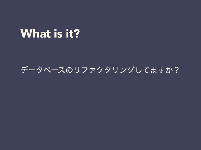 What is it?
σʔλϕʔεͷϦϑΝΫλϦϯάͯ͠·͔͢ʁ
