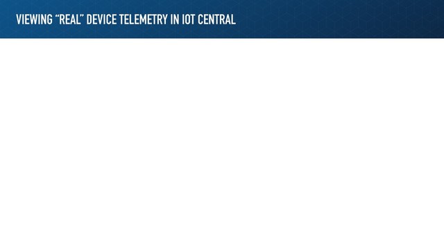 VIEWING “REAL” DEVICE TELEMETRY IN IOT CENTRAL
