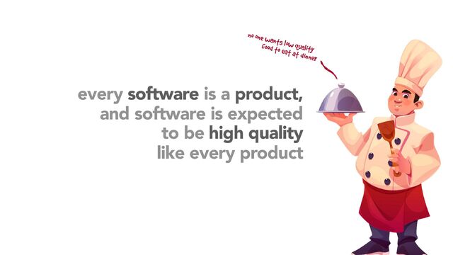 every software is a product,
and software is expected
high quality
software
quality
no one wants low quality
food to eat at dinner
like every product
to be
