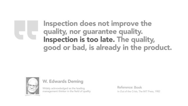Inspection does not improve the
quality, nor guarantee quality.
Inspection is too late. The quality,
good or bad, is already in the product.
Book
In Out of the Crisis, The MIT Press, 1982
Reference:
W. Edwards Deming
Widely acknowledged as the leading
management thinker in the field of quality
“

