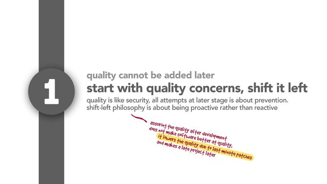 quality cannot be added later
start with quality concerns, shift it left
1 quality is like security, all attempts at later stage is about prevention.
shift-left philosophy is about being proactive rather than reactive
assuring the quality after development
does not make software better at quality,
it lowers the quality due to last minute patches
and makes a late project later
