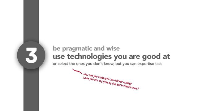 be pragmatic and wise
use technologies you are good at
3
or select the ones you don’t know, but you can expertise fast
how can you claim you can deliver quality
when you are not good at the technologies used ?

