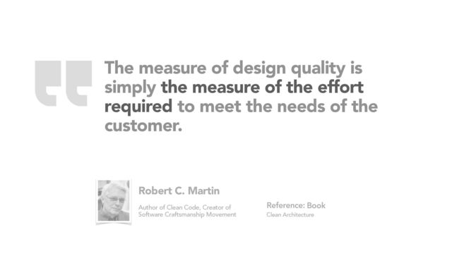 The measure of design quality is
simply the measure of the effort
required to meet the needs of the
customer.
Book
Clean Architecture
Reference:
Robert C. Martin
Author of Clean Code, Creator of
Software Craftsmanship Movement
“
