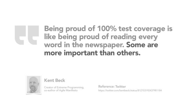 Being proud of 100% test coverage is
like being proud of reading every
word in the newspaper. Some are
more important than others.
Twitter
https://twitter.com/kentbeck/status/812703192437981184
Reference:
Kent Beck
Creator of Extreme Programming,
co-author of Agile Manifesto
“
