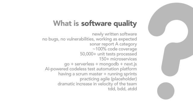What is
newly written software
no bugs, no vulnerabilities, working as expected
sonar report A category
~100% code coverage
50,000+ unit tests processed
150+ microservices
go + serverless + mongodb + next.js
AI-powered codeless test automation platform
having a scrum master + running sprints
practicing agile {placeholder}
dramatic increase in velocity of the team
tdd, bdd, atdd
software quality

