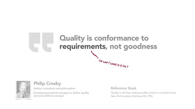 Quality is conformance to
requirements, not goodness
Book
Quality is still free: making quality certain in uncertain times.
New York/London, McGraw-Hill, 1996
Reference:
Philip Crosby
Author, consultant and philosopher
Developed practical concepts to define quality
and zero-defects concept
“
for who ? what is it for ?
