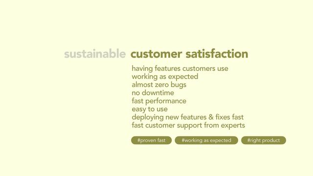 customer satisfaction
sustainable
having features customers use
working as expected
almost zero bugs
no downtime
fast performance
easy to use
deploying new features & fixes fast
fast customer support from experts
#working as expected
#proven fast #right product
