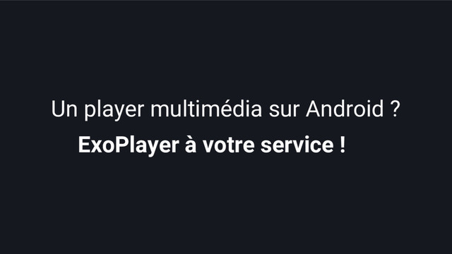 ExoPlayer à votre service !
Un player multimédia sur Android ?
