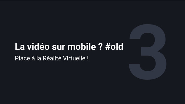 3
La vidéo sur mobile ? #old
Place à la Réalité Virtuelle !
