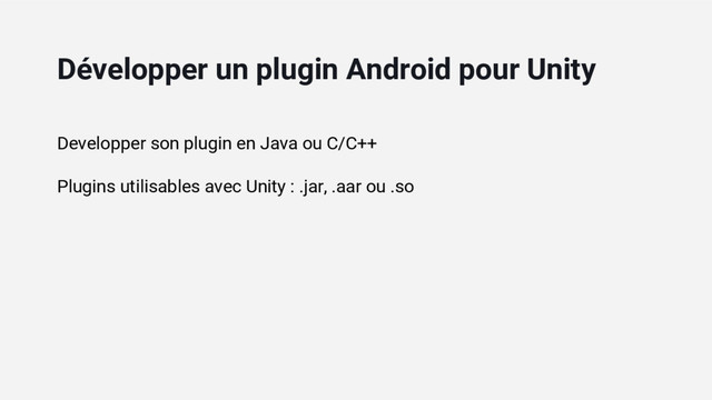 Developper son plugin en Java ou C/C++
Plugins utilisables avec Unity : .jar, .aar ou .so
Développer un plugin Android pour Unity
