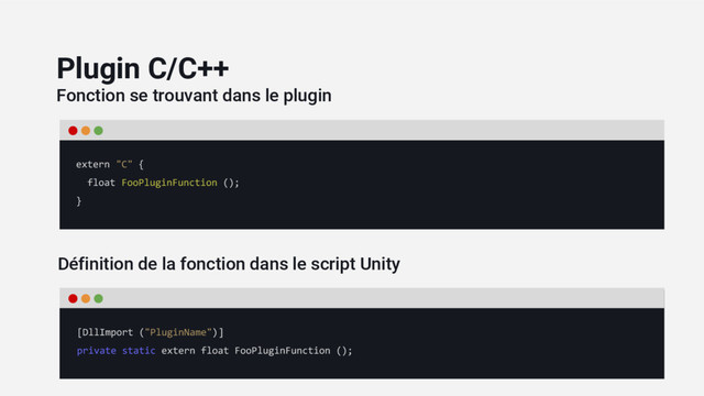 Fonction se trouvant dans le plugin
Définition de la fonction dans le script Unity
extern "C" {
float FooPluginFunction ();
}
Plugin C/C++
[DllImport ("PluginName")]
private static extern float FooPluginFunction ();
