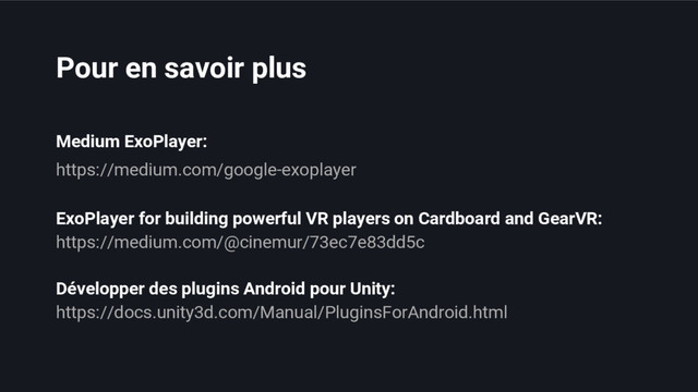 https://medium.com/google-exoplayer
https://medium.com/@cinemur/73ec7e83dd5c
Medium ExoPlayer:
ExoPlayer for building powerful VR players on Cardboard and GearVR:
https://docs.unity3d.com/Manual/PluginsForAndroid.html
Développer des plugins Android pour Unity:
Pour en savoir plus

